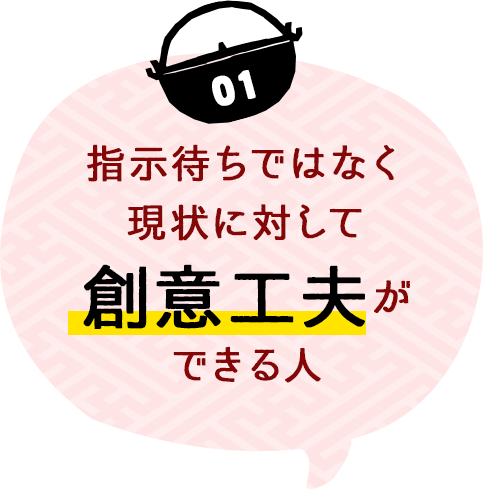 指示待ちではなく現状に対して創意工夫ができる人