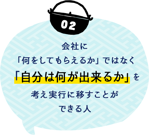 会社に「何をしてもらえるか」ではなく「自分は何が出来るか」を考え実行に移すことができる人